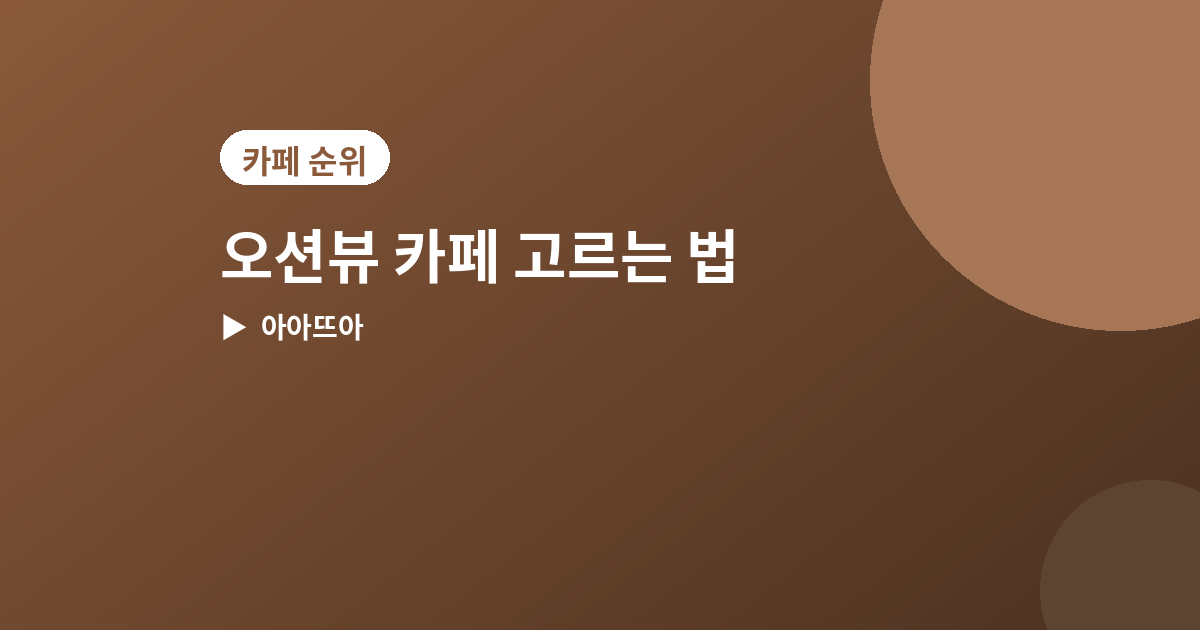 오션뷰 카페 고르는 법 - 오션뷰 카페 고르는 법, 바다 전망 제대로 보는 4가지 포인트