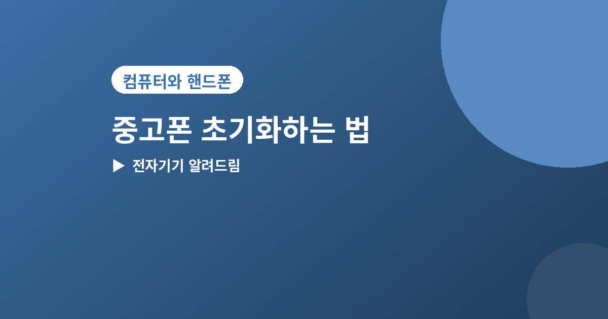 중고폰 초기화 - 중고폰 팔기 전 초기화하는 법, 개인정보 완전히 지우기